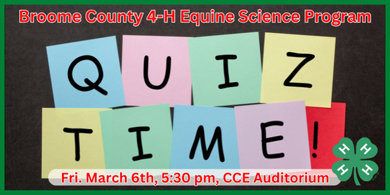 ​You don't need to own a horse to join our horse program! This group is open to all youth interested in learning more about horses through hands-on activities and friendly competitions. We plan to meet about twice a month for study sessions or field trips, covering a variety of topics in equine science. The program is designed to prepare and motivate members for optional participation in 4-H Hippology, Horse Bowl, and Horse Judging competitions.

We've spent the past few months studying and the big event is the day after this meeting! So we will put everything we've learned together and hold our practice Horse Bowl rounds and talk through our plans for the event.

Who: Broome County 4-H Members

When: Friday, March 20, 2026

Time: 5:30pm-7:30pm

Where: CCE Auditorium 