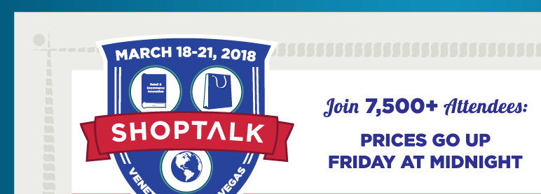 Shoptalk - Join 7,500+ Attendees: Prices Go Up Friday at Midnight! -- March 18-21, 2018 -- Venetian, Las Vegas