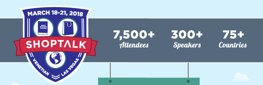 Shoptalk - Global Learnings on Retail & Ecommerce Innovation -- March 18-21, 2018 -- Venetian, Las Vegas -- 7,500+ Attendees, 300+ Speakers, 75+ Countries