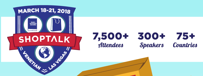 Shoptalk - Global Learnings on Retail & Ecommerce Innovation -- March 18-21, 2018 -- Venetian, Las Vegas -- 7,500+ Attendees, 300+ Speakers, 75+ Countries