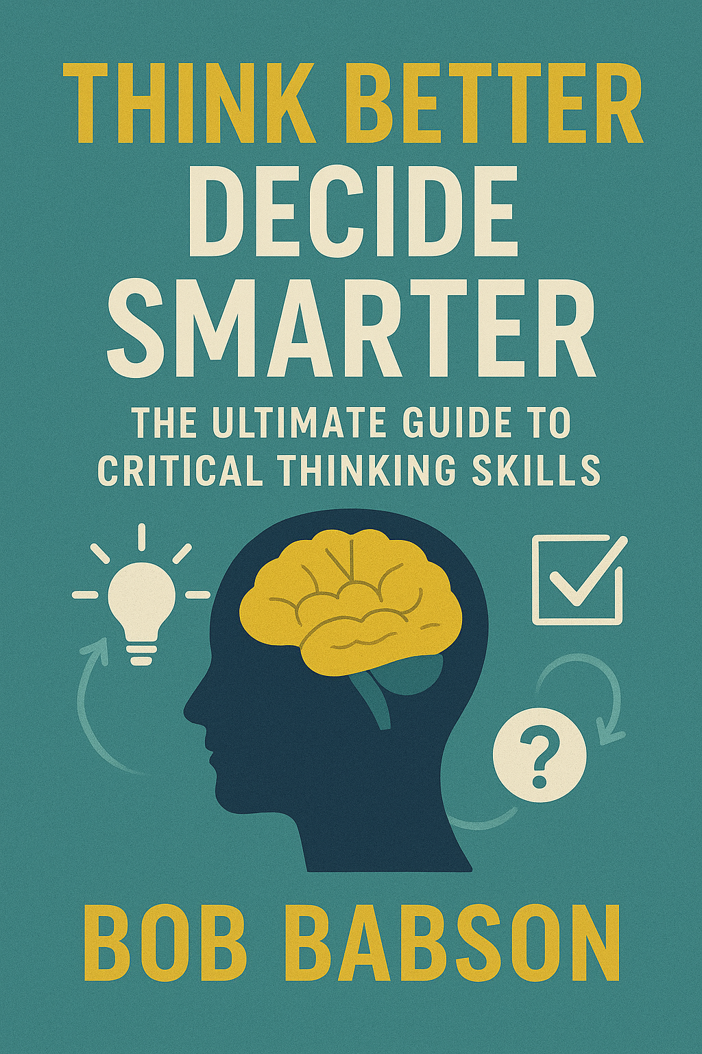 Think better, decide smarter: the ultimate guide to critical thinking skills