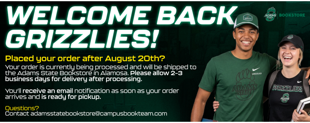 Welcome Back Grizzlies! Textbook orders placed on or after August 20 require 24-hour processing and an average of 2–3 business days for shipping to the Adams State Bookstore.