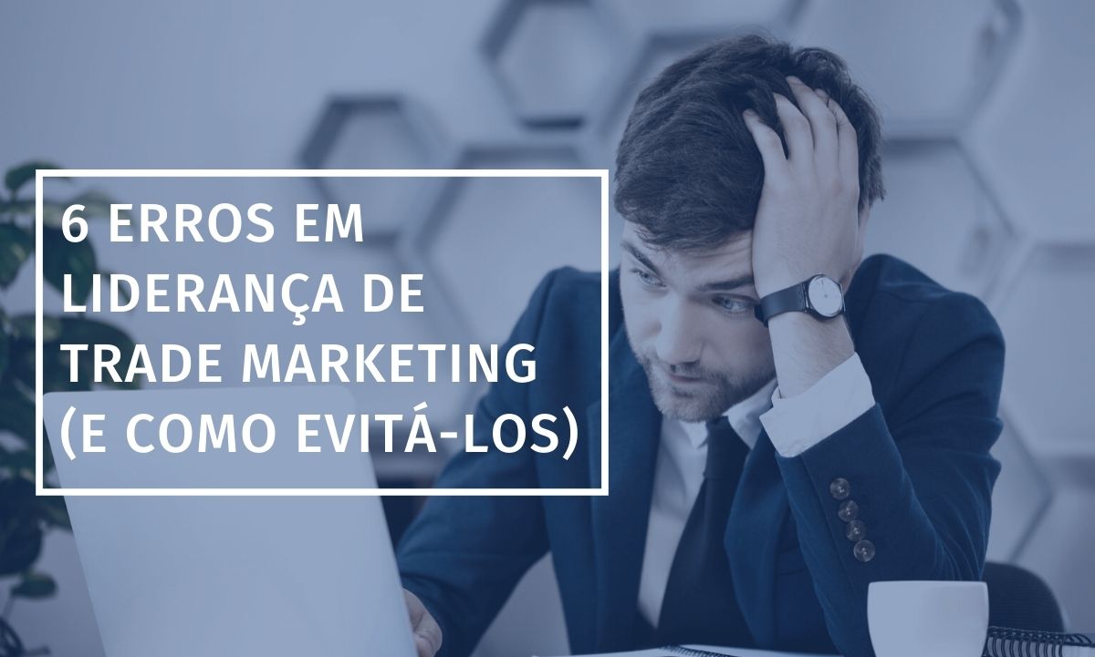 6 Erros em liderança de Trade Marketing (e como evitá-los)