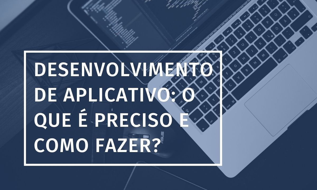 Desenvolvimento de aplicativo: o que é preciso e como fazer?