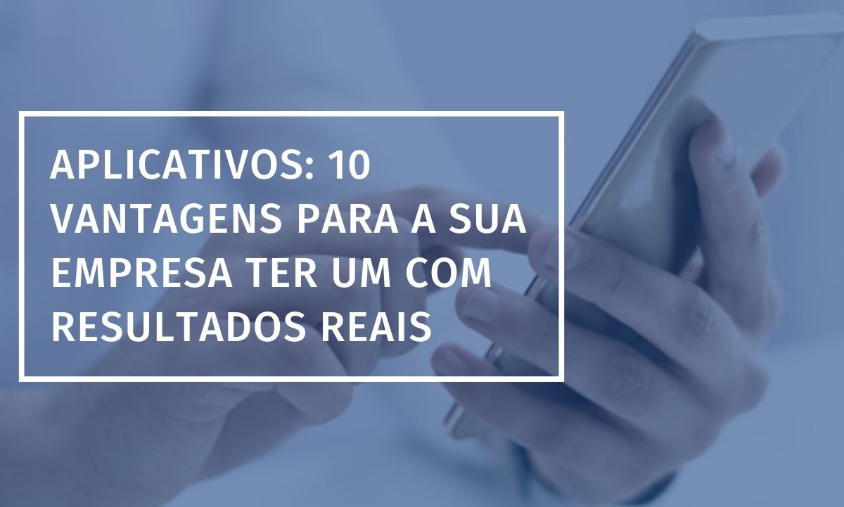 Aplicativos: 10 vantagens para a sua empresa ter um com resultados reais