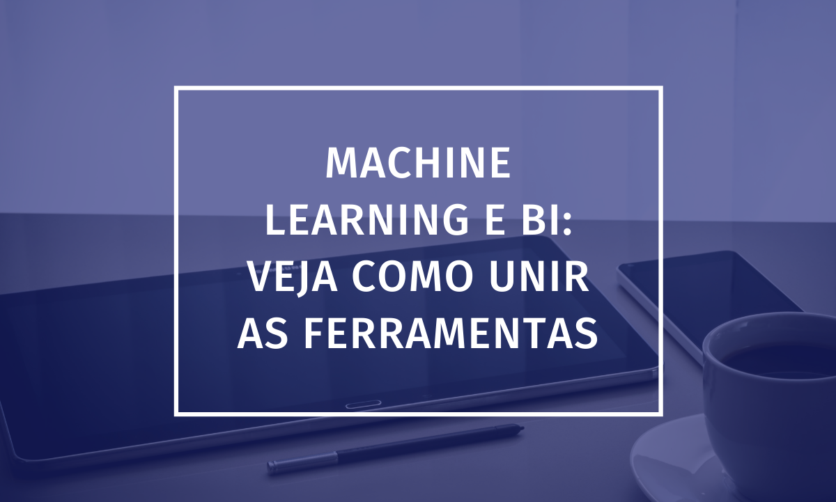 Machine learning e BI: Veja como unir as ferramentas