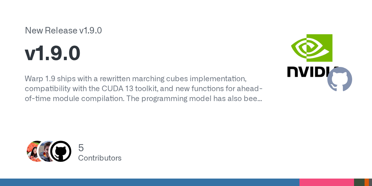 Warp 1.9 ships with a rewritten marching cubes implementation, compatibility with the CUDA 13 toolkit, and new functions for ahead-of-time module compilation. The programming model has also been en...