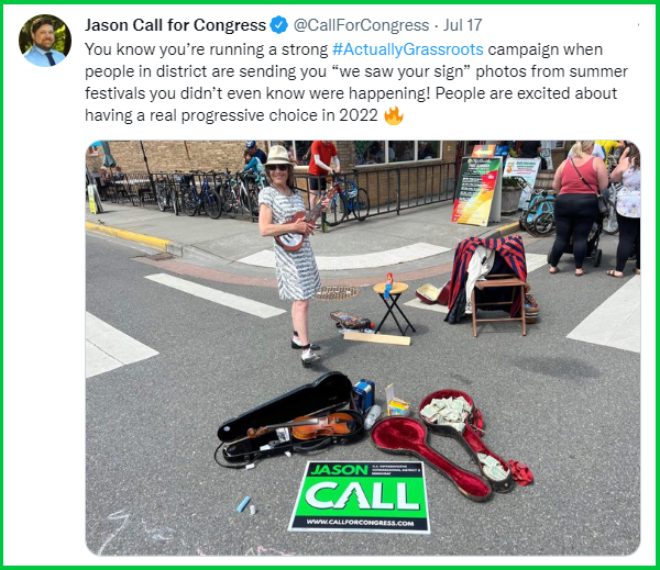  Screenshot of a tweet from Jason Call, sent July 17, 2022. The tweet reads: “You know you’re running a strong Actually Grassroots campaign when people in district are sending you “we saw your sign” photos from Summer festivals you didn’t even know were happening! People are excited about having a real progressive choice in 2022.