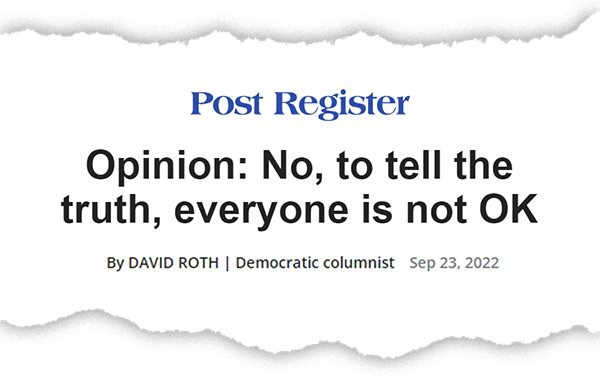 A graphic featuring the headline from David Roth’s opinion piece for the Idaho Falls Post Register, which reads: “Opinion: No, to tell the truth, everyone is not OK.” The byline reads David Roth, Democratic columnist and the piece was published on September 23, 2022, on post register dot com