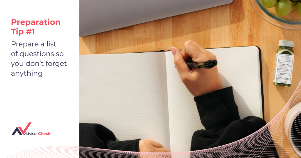 Preparing to Meet Your Financial Advisor Tip #1. Prepare a list of questions so you don’t forget anything