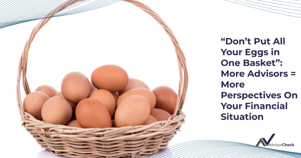 “Don’t Put All Your Eggs in One Basket” More Advisors = More Perspectives On Your Financial Situation