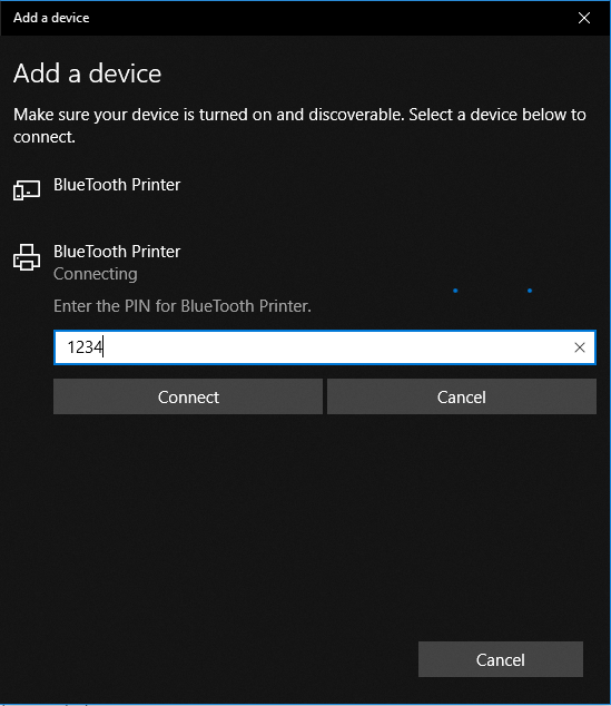 Add a device Add a device Make sure your device is turned on and discoverable. Select a device below to connect. BIUeTooth Printer BlueTooth Printer Connecting Enter the PIN for BlueTooth Printer. 1234 Connect Cancel Cancel 