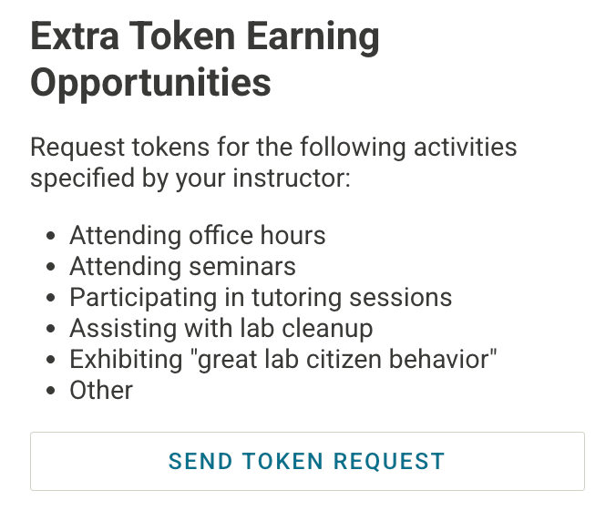 Screenshot of the Earn Tokens page, specifically the righthand side of the page where it says "Extra Token Earning Opportunities." Underneath that, it says "Request tokens for the following activities specified by your instructor: attending office hours, attending seminars, participating in tutoring sessions, assisting with lab cleanup, exhibiting "great lab citizen behavior, or other." At the bottom of this bulleted list of extra token earning opportunities, there is a button that says "Send token request."