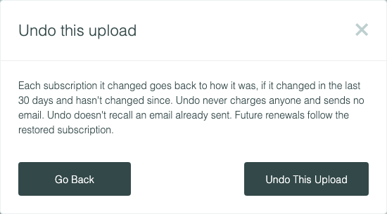 Undo this upload: each subscription goes back to how it was if it changed in the last 30 days and hasn’t changed since, and undo never charges anyone and sends no email