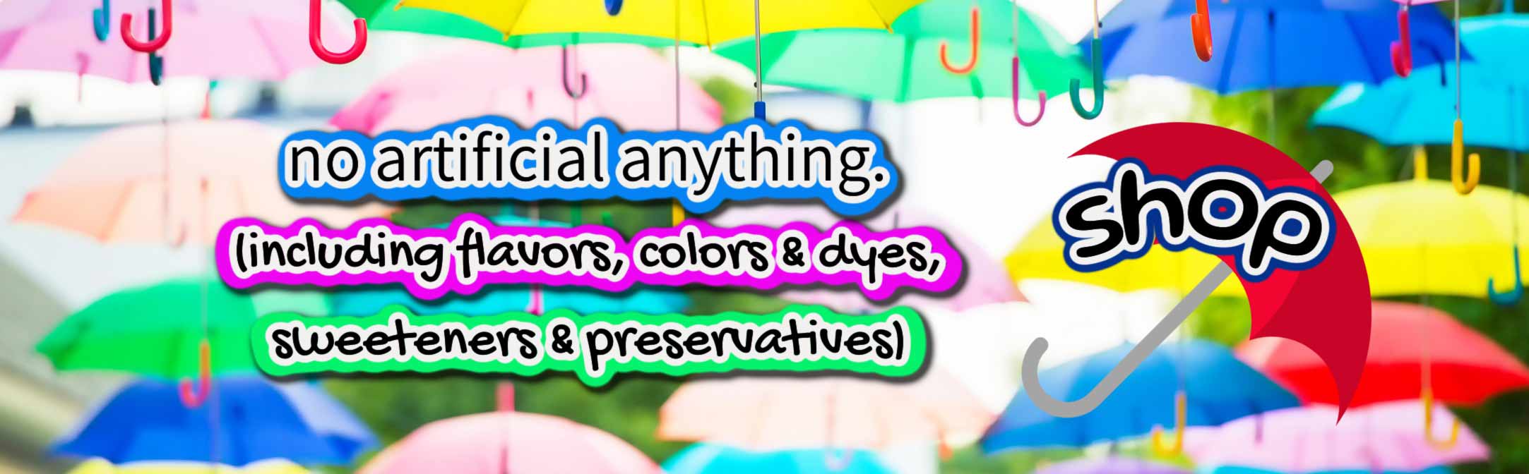 No artificial anything (including flavors, colors & dyes, sweeteners & preservatives). SHOP