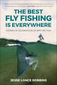 THE BEST FLY FISHING IS EVERYWHERE: STORIES IN CELEBRATION OF WHY WE FISH