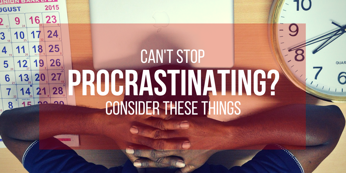 Can't Stop Procrastinating- Consider These Things