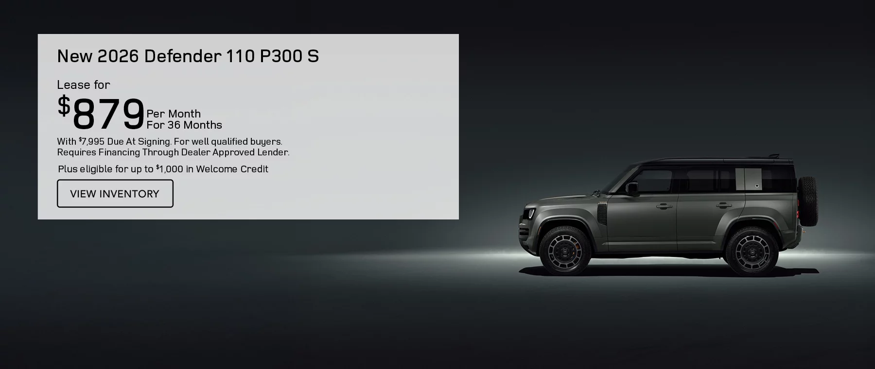 ALL NEW 2026 DEFENDER 110 P300 S MODELS LEASE FOR $879 PER MONTH FOR 36 MONTHS WITH $7,995 CASH DUE AT SIGNING. FOR WELL-QUALIFIED BUYERS, REQUIRES FINANCING THROUGH DEALER APPROVED LENDER. Plus eligible for up to $1,000 in Welcome Credit