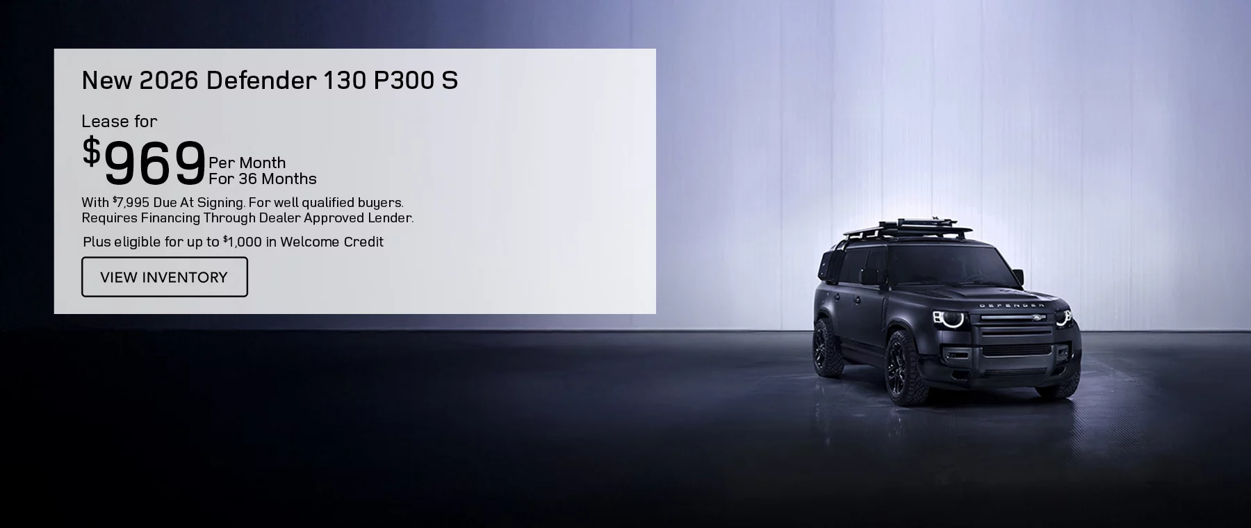 ALL NEW 2026 DEFENDER 130 P300 S MODELS LEASE FOR $969 PER MONTH FOR 36 MONTHS WITH $7,995 CASH DUE AT SIGNING. FOR WELL-QUALIFIED BUYERS, REQUIRES FINANCING THROUGH DEALER APPROVED LENDER. Plus eligible for up to $1,000 in Welcome Credit