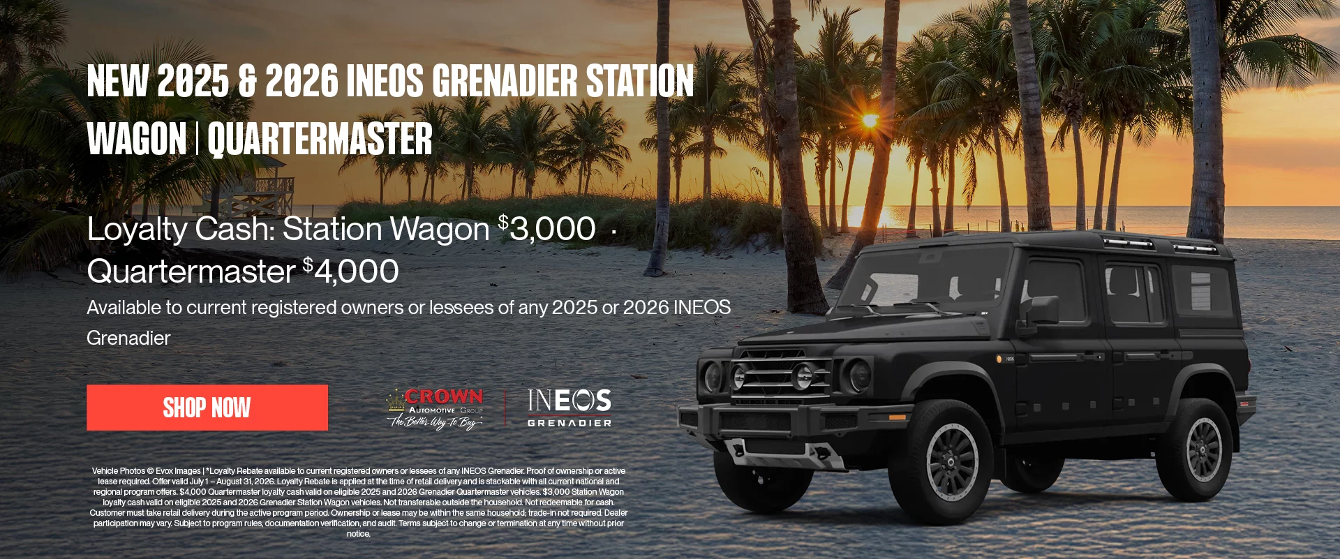 New 2025 & 2026 INEOS Grenadier Station Wagon | Quartermaster Loyalty Cash: Station Wagon $3,000 - Quartermaster $4,000 Available to current registered owners lessees of any 2025 or 2026 INEOS Grenadier *Loyalty Rebate available to current registered owners or lessees of any INEOS Grenadier. Proof of ownership or active lease required. Offer valid July 1 – August 31, 2026. Loyalty Rebate is applied at the time of retail delivery and is stackable with all current national and regional program offers. $4,000 Quartermaster loyalty cash valid on eligible 2025 and 2026 Grenadier Quartermaster vehicles. $3,000 Station Wagon loyalty cash valid on eligible 2025 and 2026 Grenadier Station Wagon vehicles. Not transferable outside the household. Not redeemable for cash. Customer must take retail delivery during the active program period. Ownership or lease may be within the same household; trade-in not required. Dealer participation may vary. Subject to program rules, documentation verification, and audit. Terms subject to change or termination at any time without prior notice.