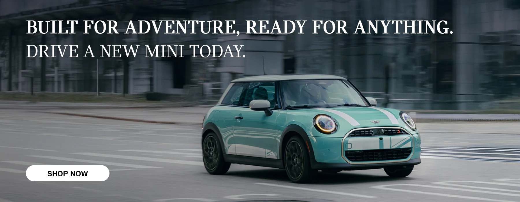 BUILT FOR ADVENTURE, READY FOR ANYTHING. DRIVE A NEW MINI TODAY.