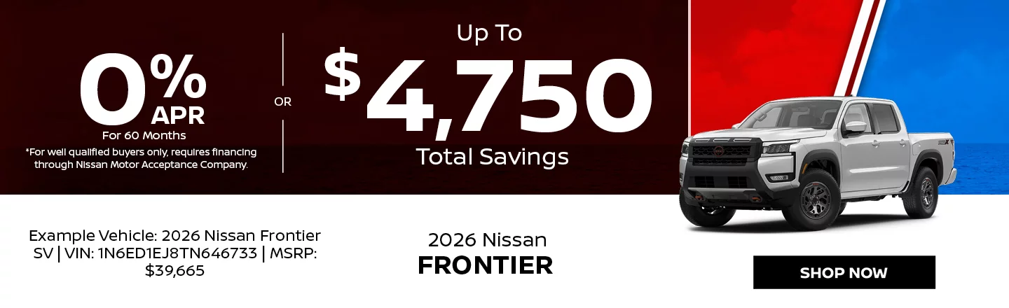 2026 Nissan Frontier  0% APR For 60 Months *For well qualified buyers only, requires financing through Nissan Motor Acceptance Company. -OR- Up To $4,750 Total Savings Example Vehicle: 2026 Nissan Frontier SV VIN: 1N6ED1EJ8TN646733 MSRP: $39,665