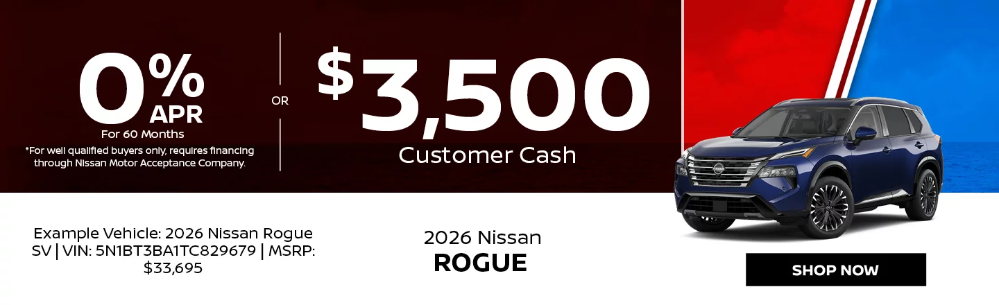 2026 Nissan Rogue  0% APR For 60 Months  *For well qualified buyers only, requires financing through Nissan Motor Acceptance Company. -OR- $3,500 Customer Cash Example Vehicle: 2026 Nissan Rogue SV VIN: 5N1BT3BA1TC829679 MSRP: $33,695