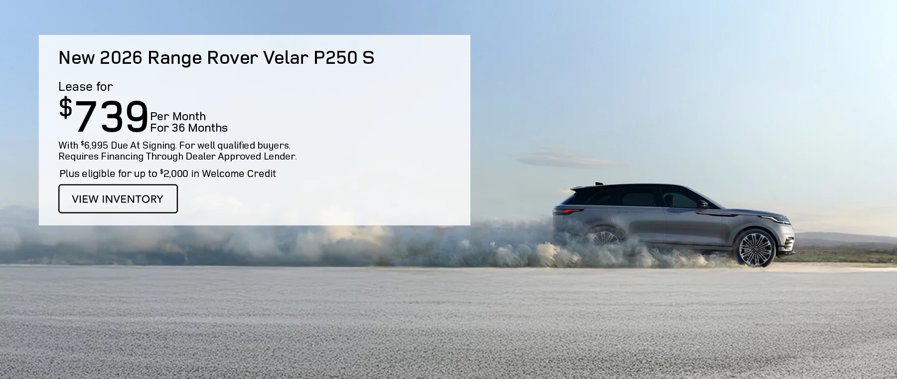NEW 2026 RANGE ROVER VELAR P250 S  LEASE FOR $739 PER MONTH FOR 36 MONTHS WITH $6,995 CASH DUE AT SIGNING. FOR WELL-QUALIFIED BUYERS.  UP TO $2,000 IN WELCOME CREDITS AVAILABLE.
