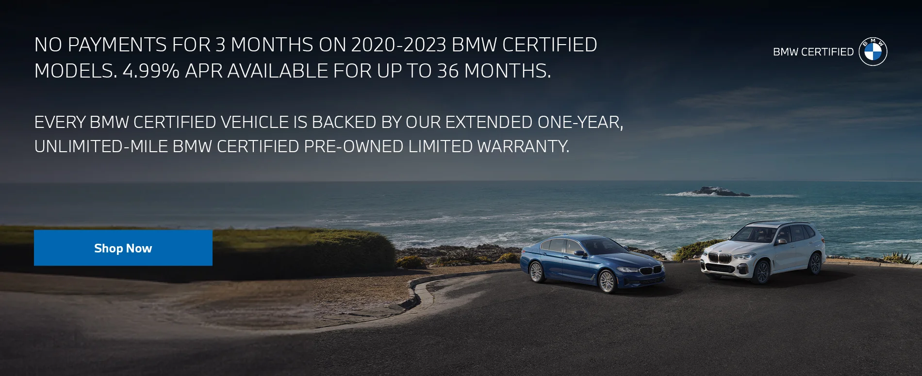 ALL 2020-2023 BMW CERTIFIED MODELS 4.99% APR UP TO 36 MONTHS. NO PAYMENTS FOR 3 MONTHS. EVERY BMW CERTIFIED VEHICLE IS BACKED BY OUR EXTENDED ONE-YEAR, UNLIMITED-MILE BMW CERTIFIED PRE-OWNED LIMITED WARRANTY.