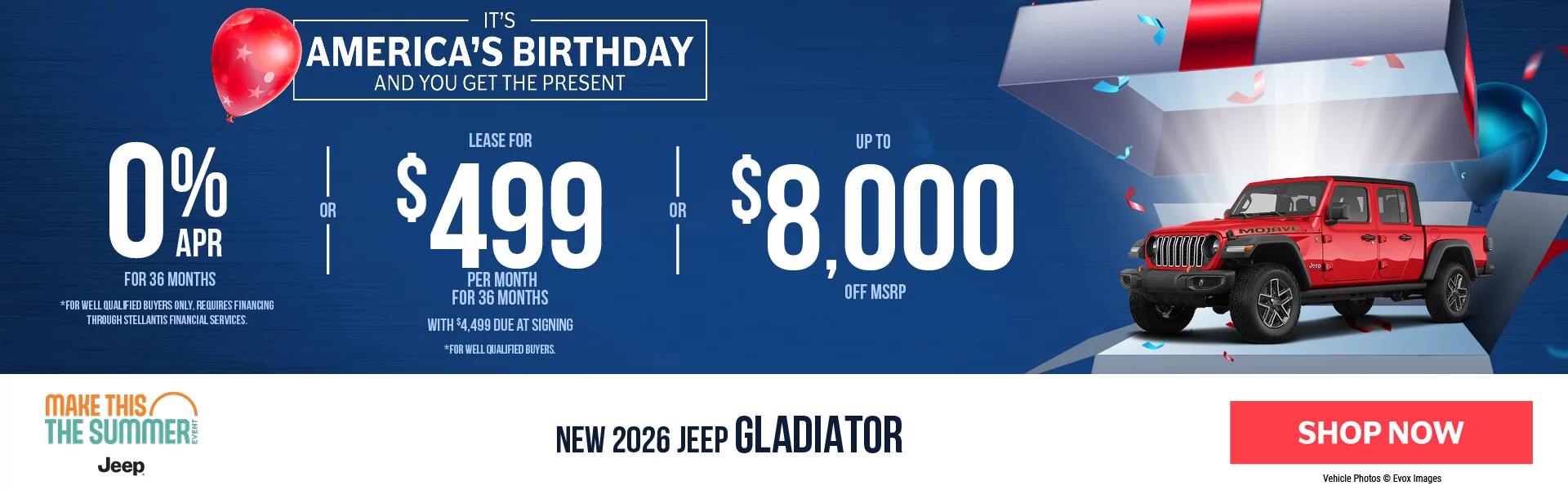 IT'S AMERICA'S BIRTHDAY AND YOU GET THE PRESENT! New 2026 Jeep Gladiator 0% APR For 36 Months *For well qualified buyers only, requires financing through Stellantis Financial Services. -OR- Lease For $499 Per Month For 36 Months With $4,499 Due at Signing *For well qualified buyers. -OR- Up To $8,000 Off MSRP