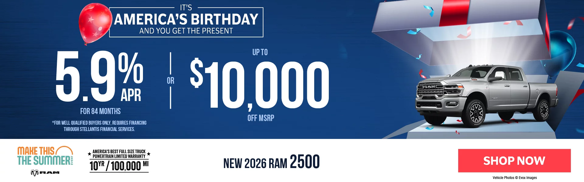 IT'S AMERICA'S BIRTHDAY AND YOU GET THE PRESENT! New 2026 RAM 2500 5.9% APR For 84 Months *For well qualified buyers only, requires financing through Stellantis Financial Services. -OR- Up To $10,000 Off MSRP