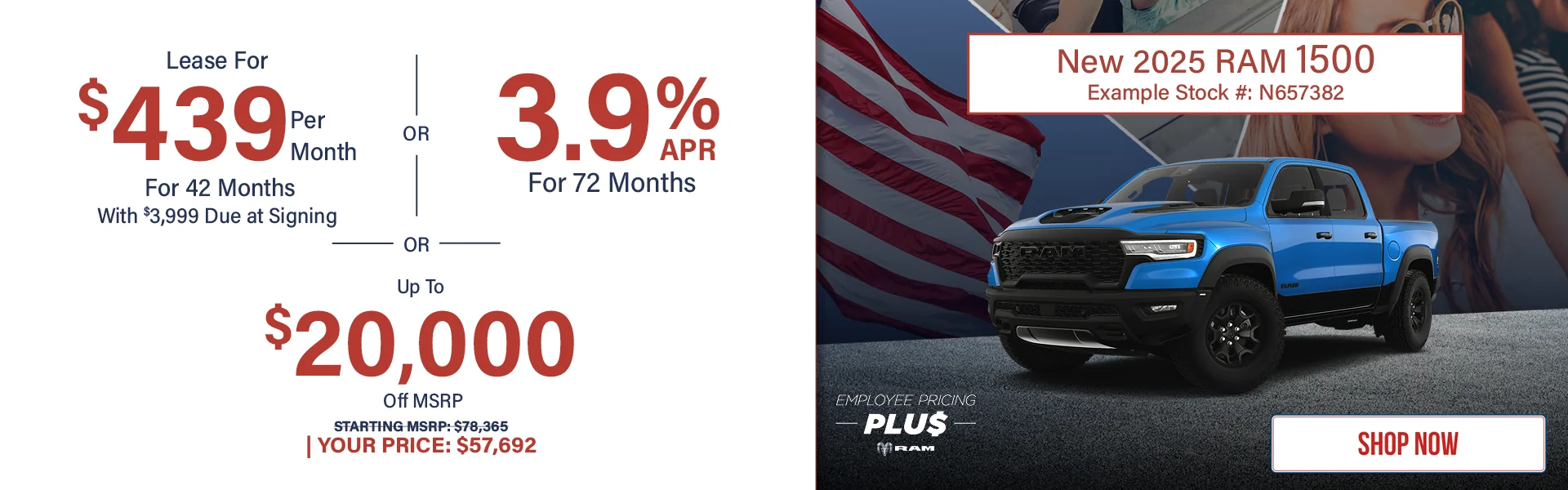 New 2025 RAM 1500  Lease For $439 Per Month For 42 Months With $3,999 Due at Signing  3.9% APR For 72 Months Up To $20,000 Off MSRP Starting MSRP: $78,365 Your Price: $57,692 Example Stock #: N657382