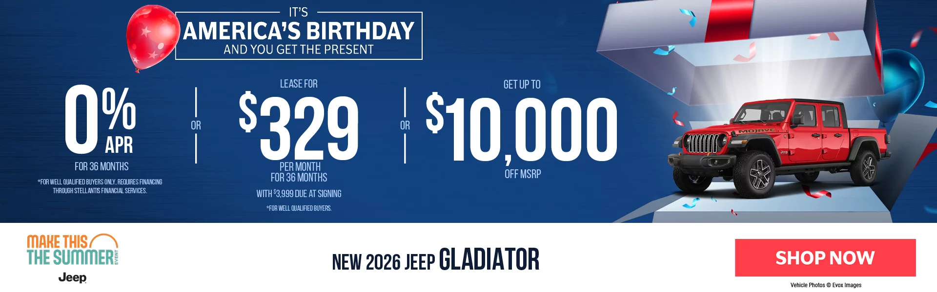 New 2026 Jeep Gladiator It’s America’s Birthday And You Get The Present 0% APR For 36 Months *For well qualified buyers only, requires financing through Stellantis Financial Services. -OR- Lease For $329 Per Month For 36 Months With $3,999 Due at Signing *For well qualified buyers. -OR- Up To $10,000 Off MSRP