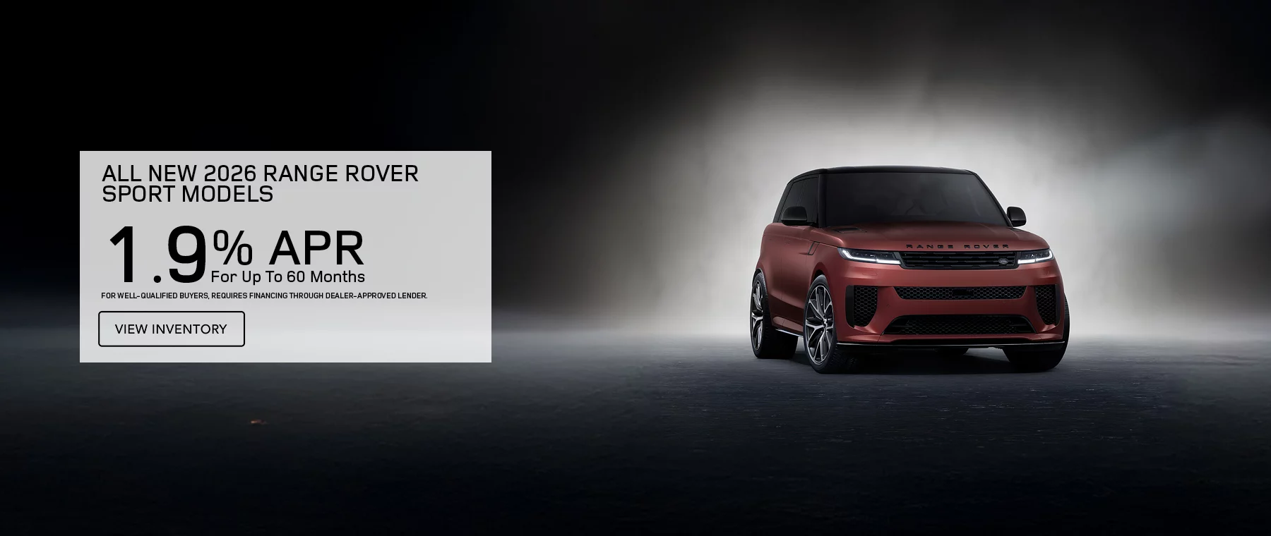 ALL NEW 2026 RANGE ROVER SPORT MODELS 1.9% APR FOR UP TO 60 MONTHS FOR WELL-QUALIFIED BUYERS, REQUIRES FINANCING THROUGH DEALER APPROVED LENDER.