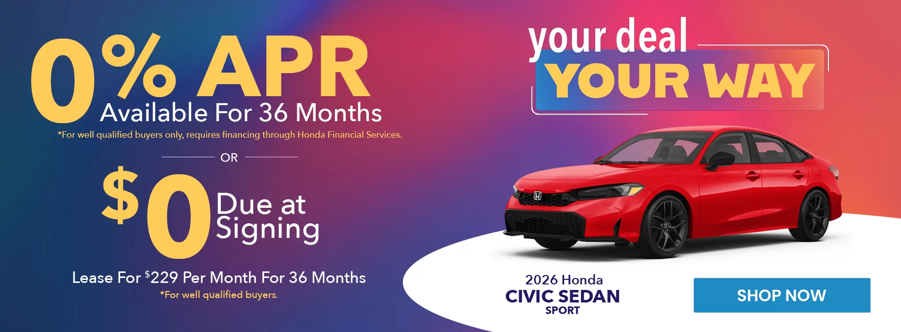 2026 Honda Civic Sedan Sport your deal your way 0% APR Available For 36 Months *For well qualified buyers only, requires financing through Honda Financial Services. Lease For $229 Per Month For 36 Months With $0 Due at Signing *For well qualified buyers. 