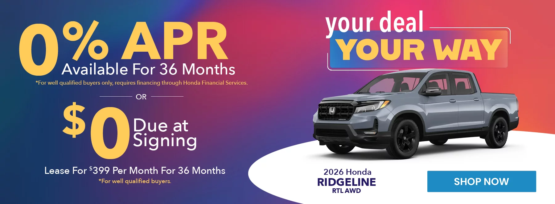 2026 Honda Ridgeline RTL AWD your deal your way 0% APR Available For 36 Months *For well qualified buyers only, requires financing through Honda Financial Services. Lease For $399 Per Month For 36 Months With $0 Due at Signing *For well qualified buyers.
