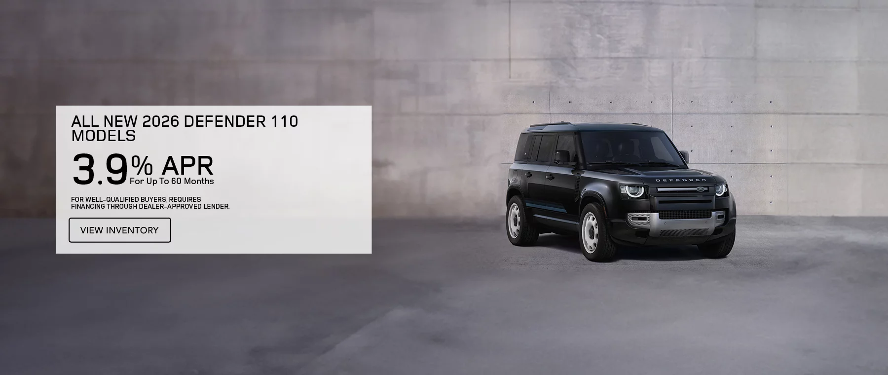 ALL NEW 2026 DEFENDER 110 MODELS 3.9% APR FOR UP TO 60 MONTHS  PLUS EARN A $1,000 WELCOME CREDIT ON 2026 DEFENDER 110 MODELS. FOR WELL-QUALIFIED BUYERS, REQUIRES FINANCING THROUGH DEALER APPROVED LENDER.