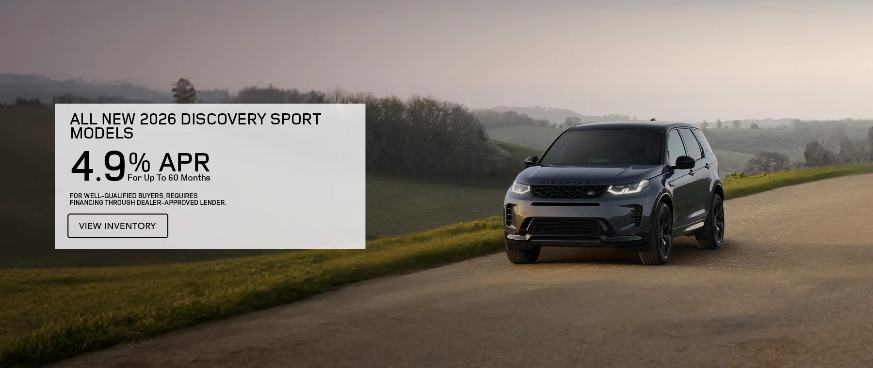 ALL NEW 2026 DISCOVERY SPORT MODELS 4.9% APR FOR UP TO 60 MONTHS PLUS EARN A $1,000 WELCOME CREDIT ON 2026 DISCOVERY SPORT MODELS. FOR WELL-QUALIFIED BUYERS, REQUIRES FINANCING THROUGH DEALER APPROVED LENDER.