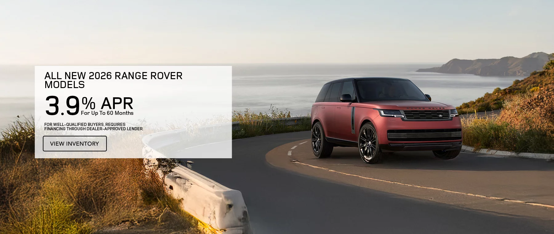 ALL NEW 2026 RANGE ROVER MODELS 3.9% APR FOR UP TO 60 MONTHS PLUS EARN A $1,500 WELCOME CREDIT ON 2026 RANGE ROVER MODELS. FOR WELL-QUALIFIED BUYERS, REQUIRES FINANCING THROUGH DEALER APPROVED LENDER.