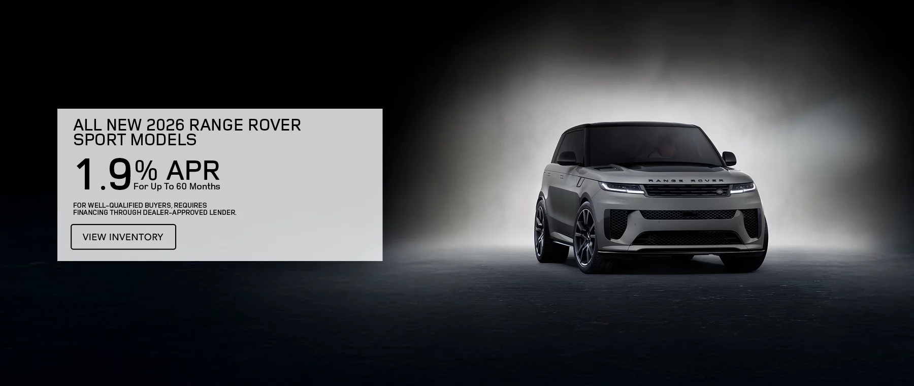 ALL NEW 2026 RANGE ROVER SPORT MODELS 1.9% APR FOR UP TO 60 MONTHS PLUS EARN A $1,500 WELCOME CREDIT ON 2026 RANGE ROVER SPORT MODELS. FOR WELL-QUALIFIED BUYERS, REQUIRES FINANCING THROUGH DEALER APPROVED LENDER.