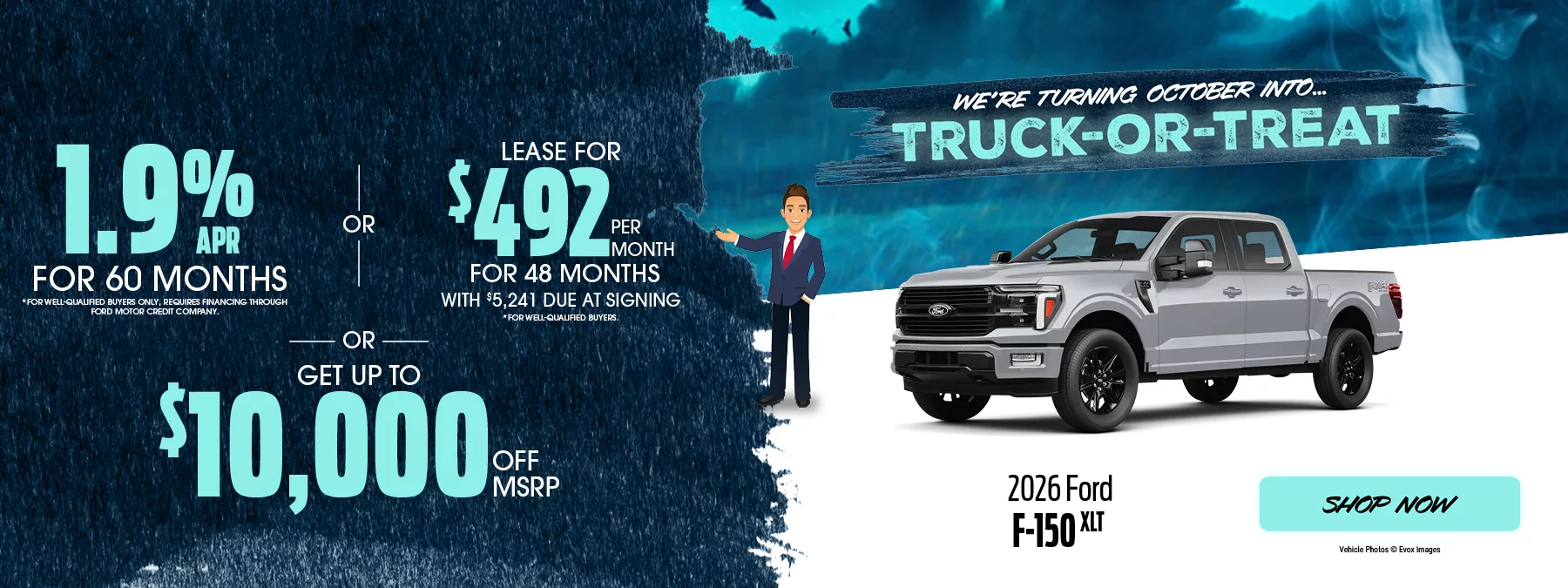 We’re Turning October Into... Truck-or-Treat | 2026 Ford F-150 XLT 1.9% APR For 60 Months *For well-qualified buyers only, requires financing through Ford Motor Credit Company. -OR- Lease For $492 Per Month For 48 Months With $5,241 Due at Signing  *For well-qualified buyers. -OR- Get Up To $10,000 Off MSRP
