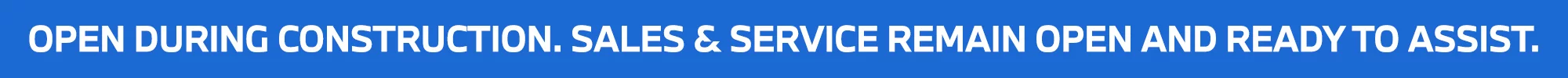 Open During Construction. Sales & Service Remain Open and Ready to Assist.