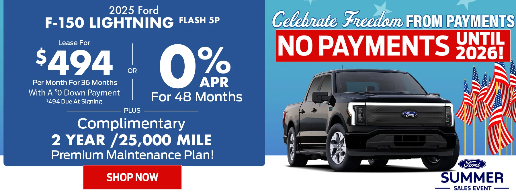 2025 Ford F-150 Lightning Flash 5P • 0% APR For 48 Months • OR - Lease For $494 Per Month For 36 Months With A $0 Down Payment o $494 Due At Signing • PLUS – Complimentary 2 Year /25,000 Mile Premium Maintenance Plan! Summer Sales Event