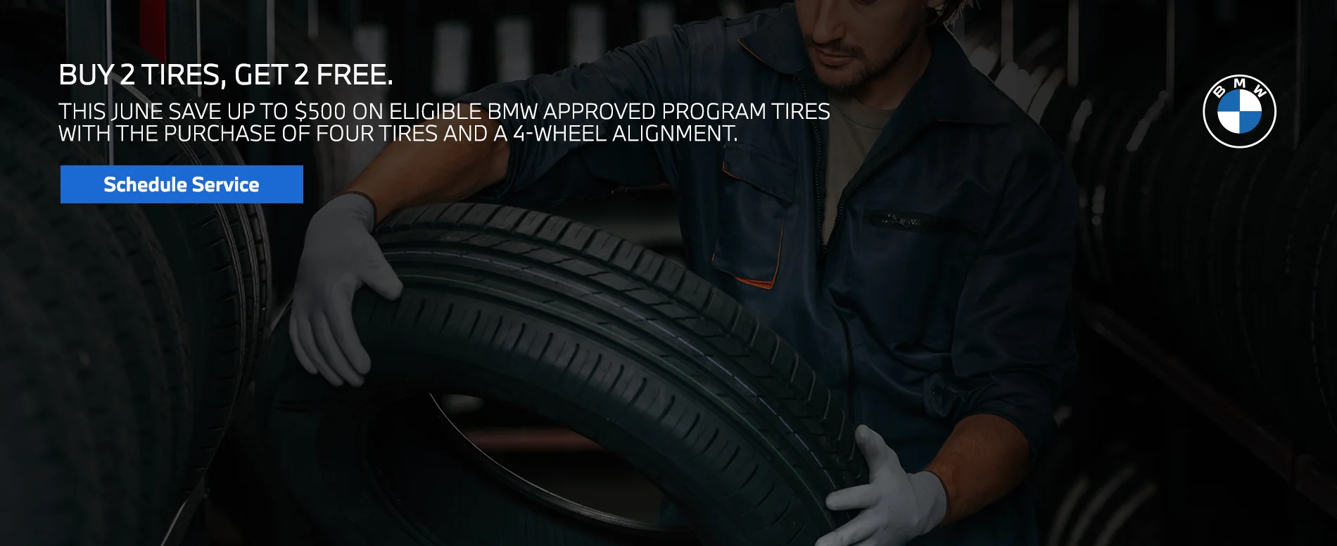 Buy 2 Tires, Get 2 Free. This June, Save Up to $500 on eligible BMW approved tires with the purchase of four tires and a 4-wheel alignment. 