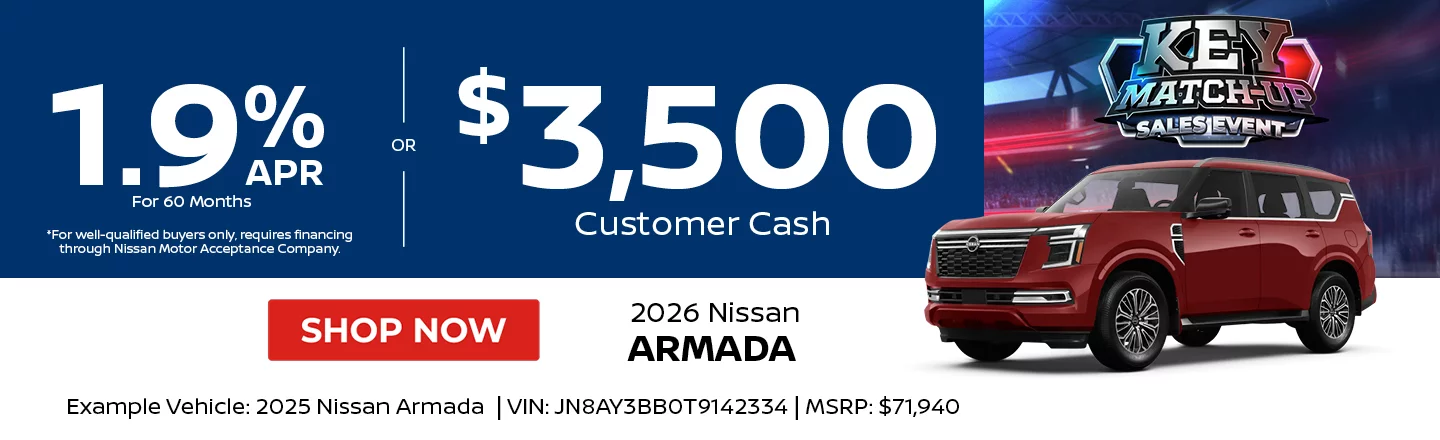 2026 Nissan Armada 1.9% APR For 60 Months *For well-qualified buyers only, requires financing through Nissan Motor Acceptance Company. -OR- $3,500 Customer Cash. Example Vehicle: 2026 Nissan Armada VIN: JN8AY3BB0T9142334 MSRP: $71,940