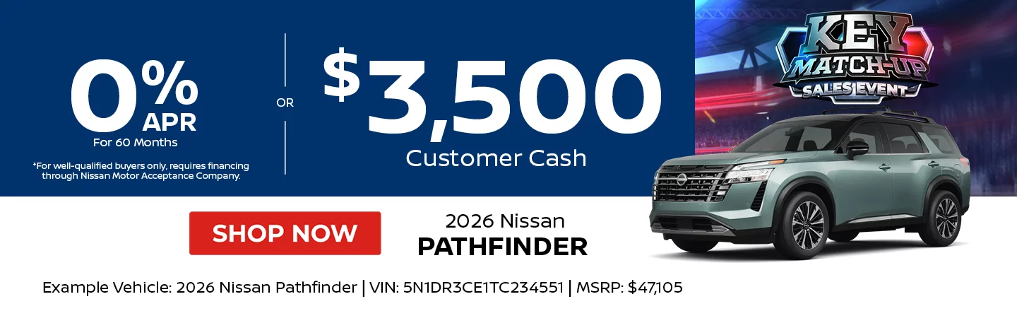 2026 Nissan Pathfinder  0% APR For 60 Months  *For well-qualified buyers only, requires financing through Nissan Motor Acceptance Company. -OR- $3,500 Customer Cash. Example Vehicle: 2026 Nissan Pathfinder  VIN: 5N1DR3CE1TC234551 MSRP: $47,105