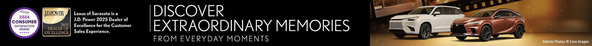 DISCOVER EXTRAORDINARY MEMORIES FROM EVERYDAY MOMENTS - 2024 CONSUMER SATISFACTION AWARD - JD POWER 2025 DEALER OF EXCELENCE - LEXUS OF SARASOTA IS A JD POWER 2025 DEALER EXCELLENCE FOR THE CUSTOMER SALES EXPERIENCE