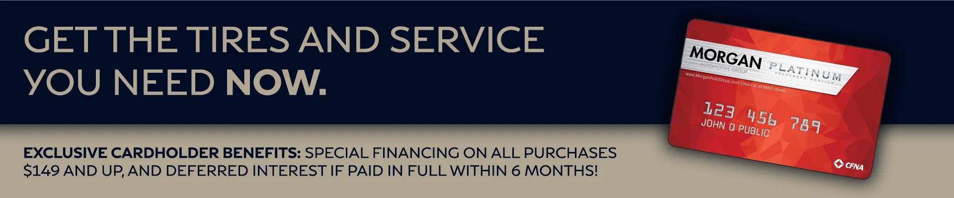 Get The Tires And Service You Need Now. Exclusive Cardholder Benefits. Special Financing On All Purchases $149 And Up And Get Deferred Interest If Paid In Full Within 6 Months!