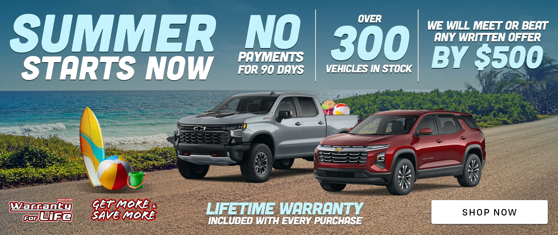Summer Starts NOW - No Payments For 90 Days - Over 300 Vehicles in stock - We Will Meet or Beat Any Written Offer By $500 - Lifetime Warranty Included with every purchase - Get More, Save More - Shop Now