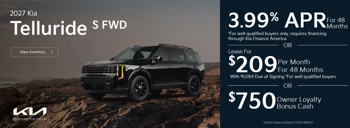 2027 Kia Telluride S FWD 3.99% APR For 48 Months *For well qualified buyers only, requires financing through Kia Finance America. -OR- Lease For $409 Per Month For 24 Months With $6,084 Due at Signing *For well qualified buyers. OR $750 Owner Loyalty Bonus Cash